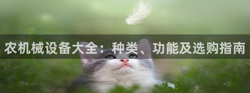 杏盛娱乐代理：农机械设备大全：种类、功能及选购指南