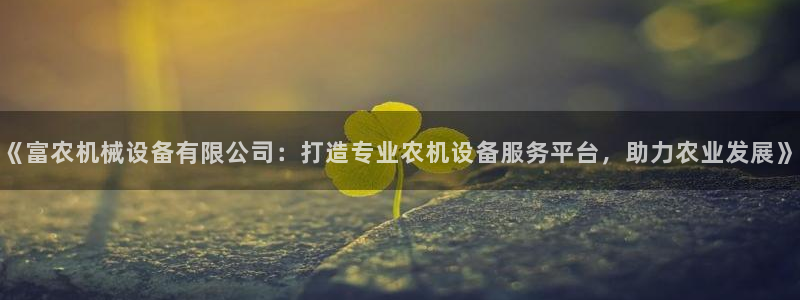 杏盛平台：《富农机械设备有限公司：打造专业农机设备服务平台，助力农业发展》