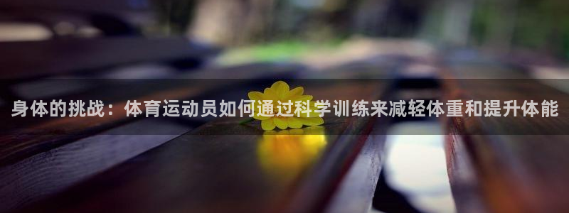 下载风速体育：身体的挑战：体育运动员如何通过科学训练来减轻体重和提升体能