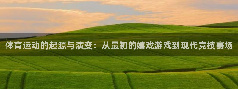 风速体育app下载安装最新版本：体育运动的起源与演变：从最初的嬉戏游戏到现代竞技赛场