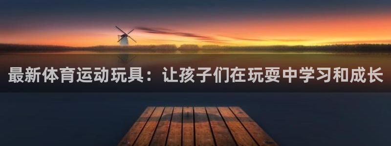 风速体育直播app：最新体育运动玩具：让孩子们在玩耍中学习和成长