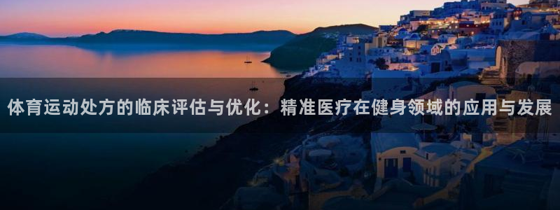 风速体育cba直播：体育运动处方的临床评估与优化：精准医疗在健身领域的应用与发展