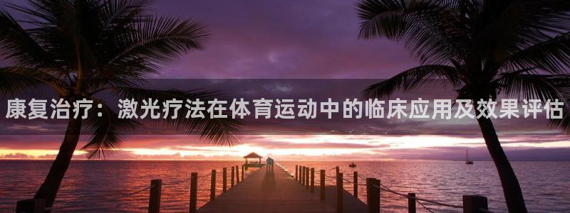 风速体育app：康复治疗：激光疗法在体育运动中的临床应用及效果评估