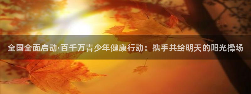 风速体育下载：全国全面启动·百千万青少年健康行动：携手共绘明天的阳光操场