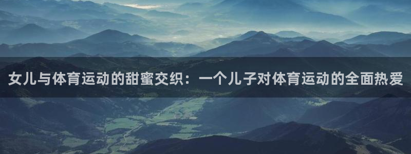 风速体育官网：女儿与体育运动的甜蜜交织：一个儿子对体育运动的全面热爱