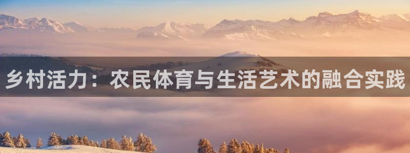 风速体育app下载安装最新版本：乡村活力：农民体育与生活艺术的融合实践